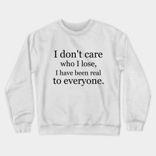 I don't care who I lose, I have been real to everyone. Crewneck Sweatshirt